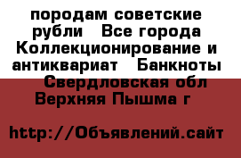 породам советские рубли - Все города Коллекционирование и антиквариат » Банкноты   . Свердловская обл.,Верхняя Пышма г.
